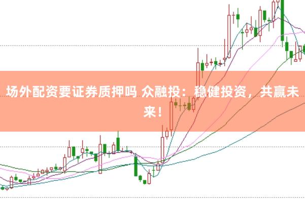 场外配资要证券质押吗 众融投：稳健投资，共赢未来！