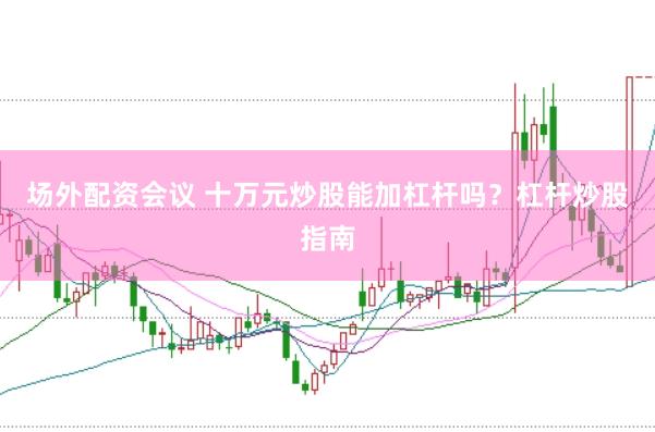 场外配资会议 十万元炒股能加杠杆吗？杠杆炒股指南