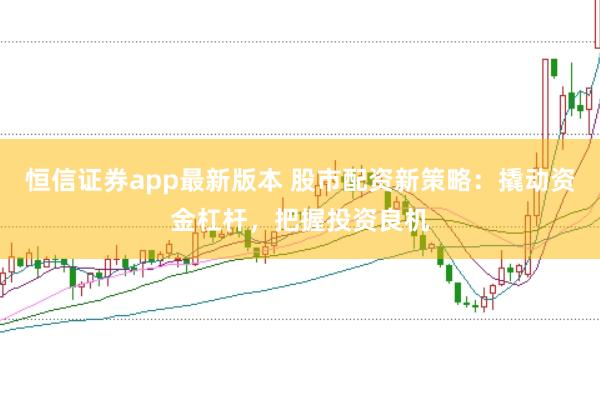 恒信证券app最新版本 股市配资新策略：撬动资金杠杆，把握投资良机