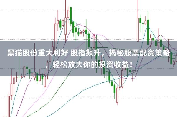 黑猫股份重大利好 股指飙升，揭秘股票配资策略，轻松放大你的投资收益！