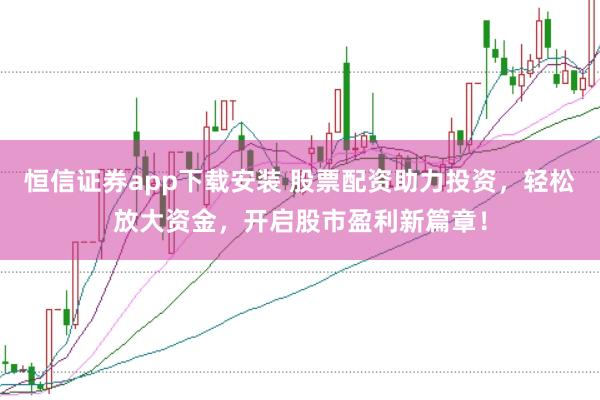 恒信证券app下载安装 股票配资助力投资，轻松放大资金，开启股市盈利新篇章！