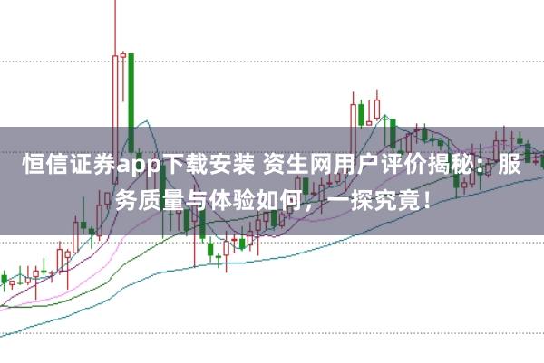恒信证券app下载安装 资生网用户评价揭秘：服务质量与体验如何，一探究竟！