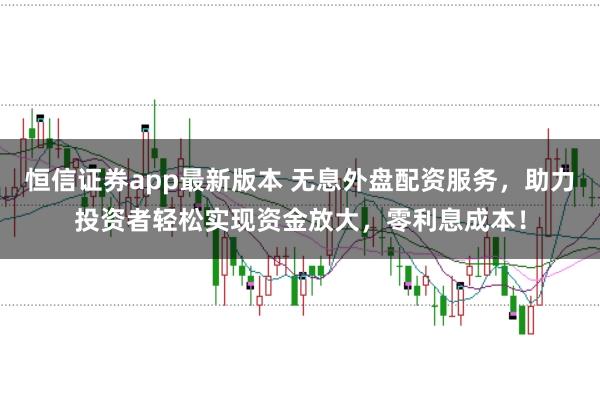 恒信证券app最新版本 无息外盘配资服务，助力投资者轻松实现资金放大，零利息成本！