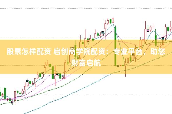 股票怎样配资 启创商学院配资：专业平台，助您财富启航