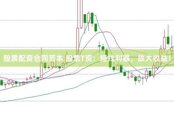 股票配资合同范本 股票T资：短线利器，放大收益！