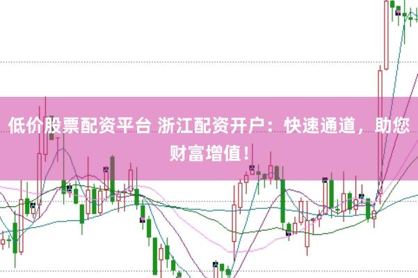 低价股票配资平台 浙江配资开户：快速通道，助您财富增值！