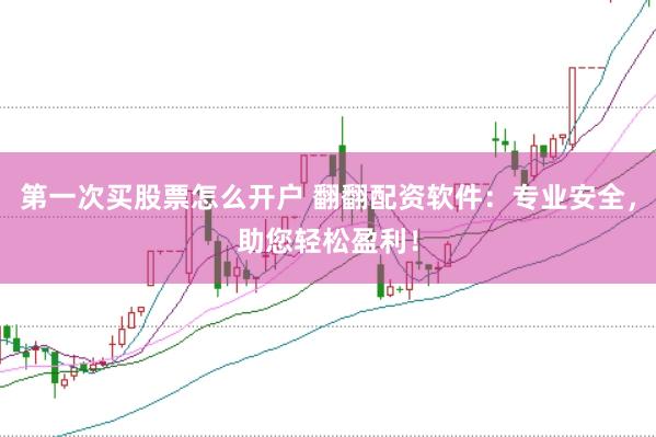 第一次买股票怎么开户 翻翻配资软件：专业安全，助您轻松盈利！