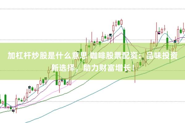 加杠杆炒股是什么意思 咖啡股票配资：品味投资新选择，助力财富增长！