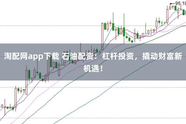 淘配网app下载 石油配资：杠杆投资，撬动财富新机遇！
