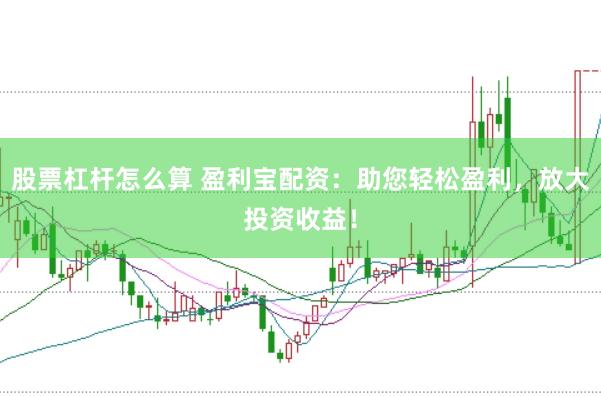 股票杠杆怎么算 盈利宝配资：助您轻松盈利，放大投资收益！