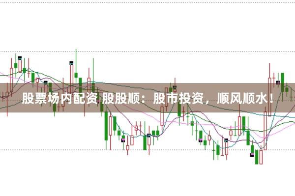 股票场内配资 股股顺：股市投资，顺风顺水！