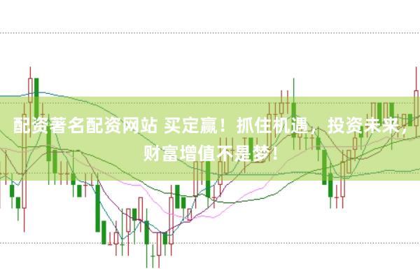 配资著名配资网站 买定赢！抓住机遇，投资未来，财富增值不是梦！