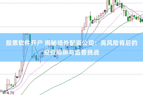 股票软件开户 揭秘场外配资公司：高风险背后的投资陷阱与监管挑战
