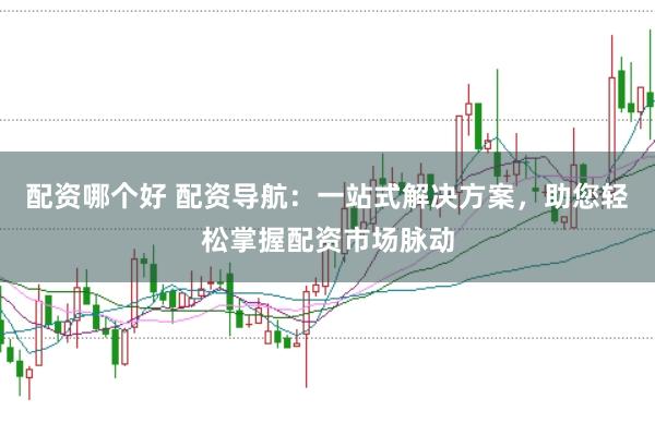 配资哪个好 配资导航：一站式解决方案，助您轻松掌握配资市场脉动