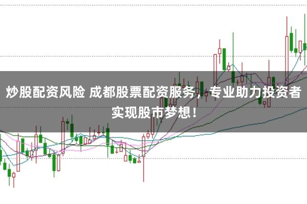 炒股配资风险 成都股票配资服务，专业助力投资者实现股市梦想！