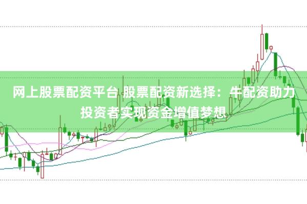网上股票配资平台 股票配资新选择：牛配资助力投资者实现资金增值梦想