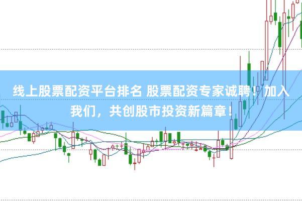 线上股票配资平台排名 股票配资专家诚聘！加入我们，共创股市投资新篇章！