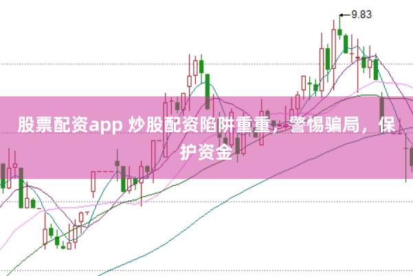 股票配资app 炒股配资陷阱重重，警惕骗局，保护资金