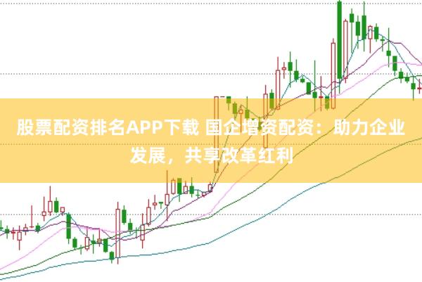 股票配资排名APP下载 国企增资配资：助力企业发展，共享改革红利