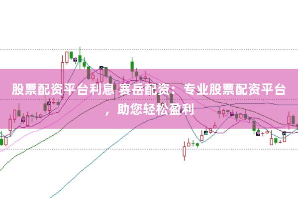 股票配资平台利息 赛岳配资：专业股票配资平台，助您轻松盈利