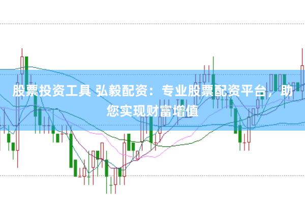 股票投资工具 弘毅配资：专业股票配资平台，助您实现财富增值