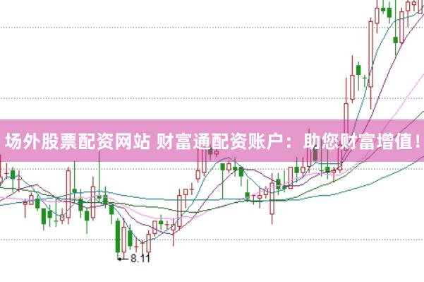 场外股票配资网站 财富通配资账户：助您财富增值！
