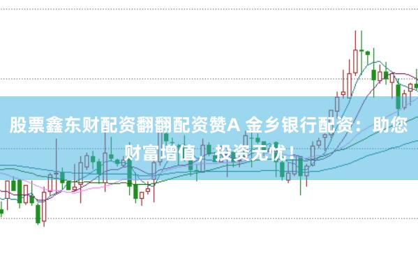 股票鑫东财配资翻翻配资赞A 金乡银行配资：助您财富增值，投资无忧！