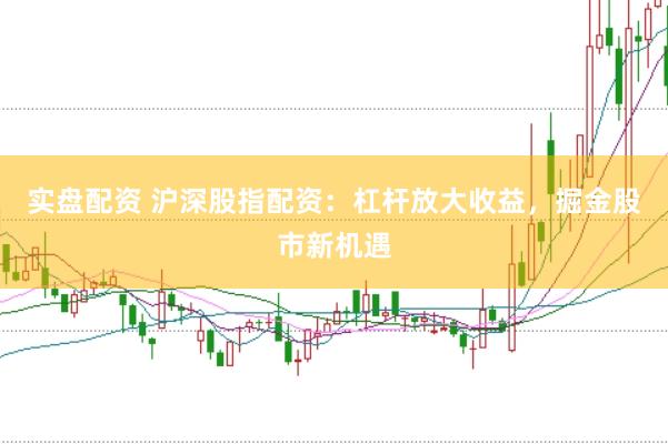 实盘配资 沪深股指配资：杠杆放大收益，掘金股市新机遇