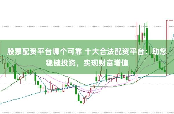 股票配资平台哪个可靠 十大合法配资平台：助您稳健投资，实现财富增值
