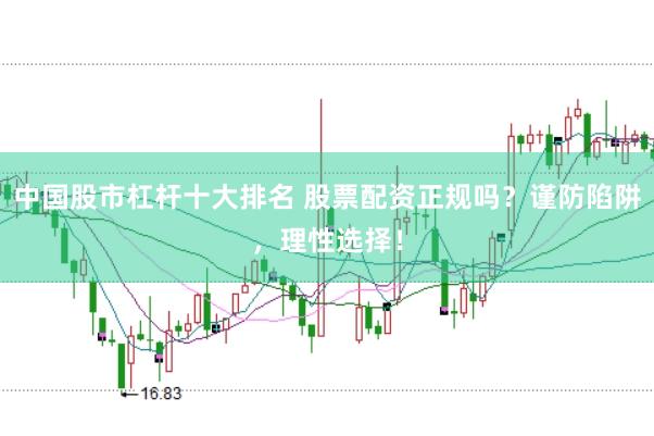 中国股市杠杆十大排名 股票配资正规吗？谨防陷阱，理性选择！