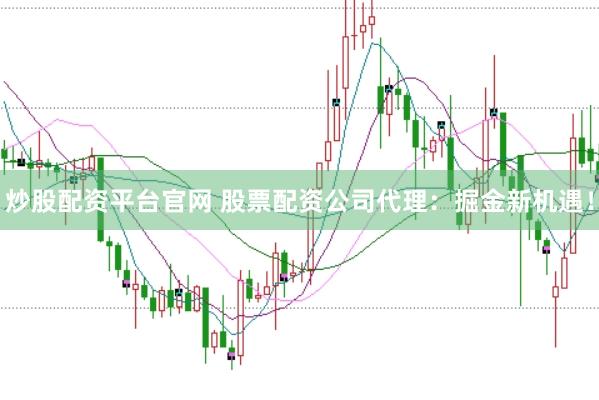 炒股配资平台官网 股票配资公司代理：掘金新机遇！