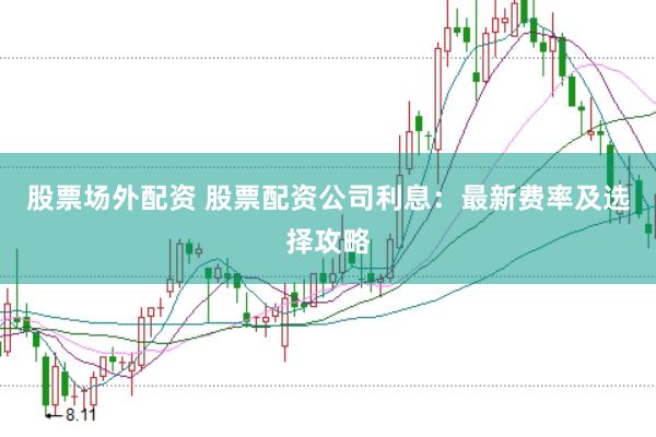 股票场外配资 股票配资公司利息：最新费率及选择攻略