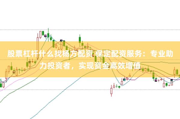 股票杠杆什么找杨方配资 保定配资服务：专业助力投资者，实现资金高效增值