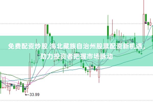 免费配资炒股 海北藏族自治州股票配资新机遇，助力投资者把握市场脉动