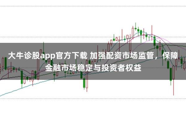 大牛诊股app官方下载 加强配资市场监管，保障金融市场稳定与投资者权益