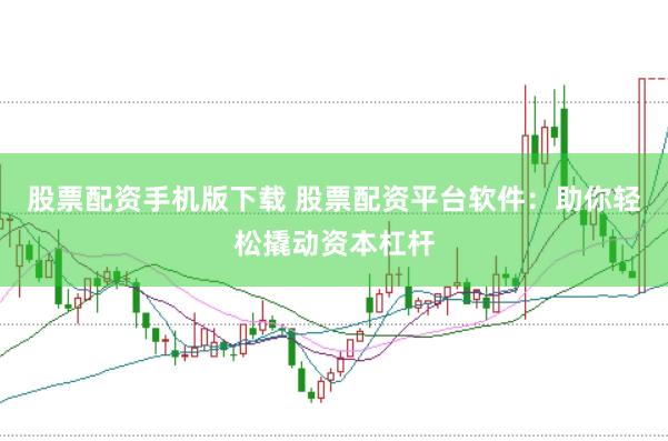 股票配资手机版下载 股票配资平台软件：助你轻松撬动资本杠杆