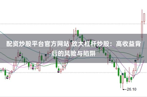 配资炒股平台官方网站 放大杠杆炒股：高收益背后的风险与陷阱