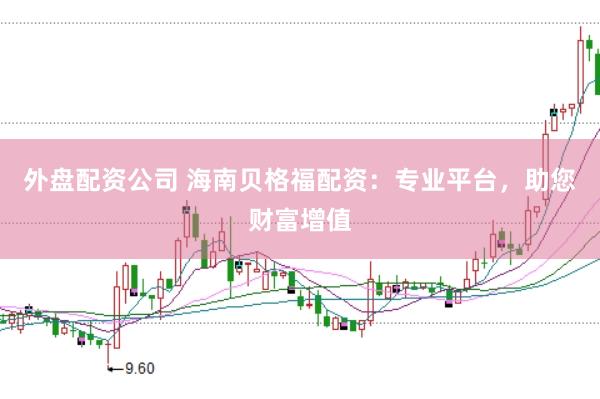 外盘配资公司 海南贝格福配资：专业平台，助您财富增值