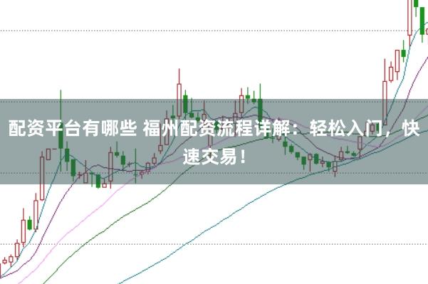 配资平台有哪些 福州配资流程详解：轻松入门，快速交易！