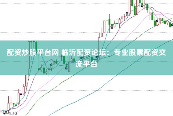 配资炒股平台网 临沂配资论坛：专业股票配资交流平台