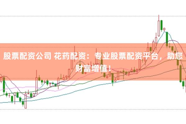 股票配资公司 花药配资：专业股票配资平台，助您财富增值！
