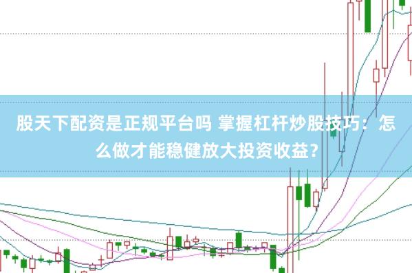 股天下配资是正规平台吗 掌握杠杆炒股技巧：怎么做才能稳健放大投资收益？