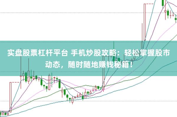 实盘股票杠杆平台 手机炒股攻略：轻松掌握股市动态，随时随地赚钱秘籍！