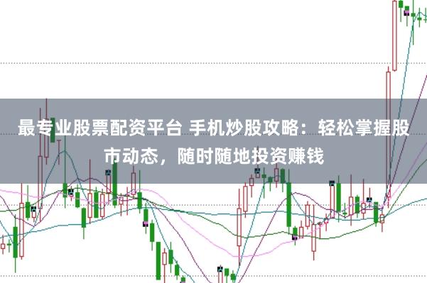 最专业股票配资平台 手机炒股攻略：轻松掌握股市动态，随时随地投资赚钱