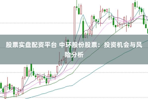 股票实盘配资平台 中环股份股票：投资机会与风险分析