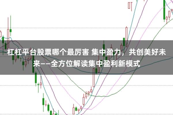 杠杠平台股票哪个最厉害 集中盈力，共创美好未来——全方位解读集中盈利新模式