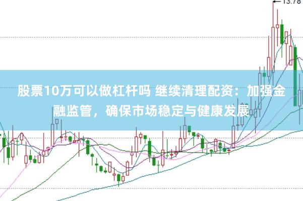 股票10万可以做杠杆吗 继续清理配资：加强金融监管，确保市场稳定与健康发展
