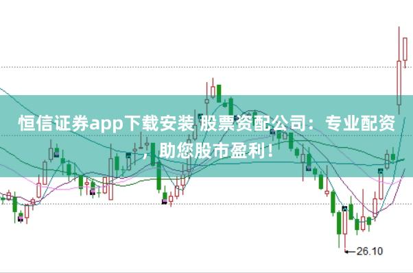 恒信证券app下载安装 股票资配公司：专业配资，助您股市盈利！