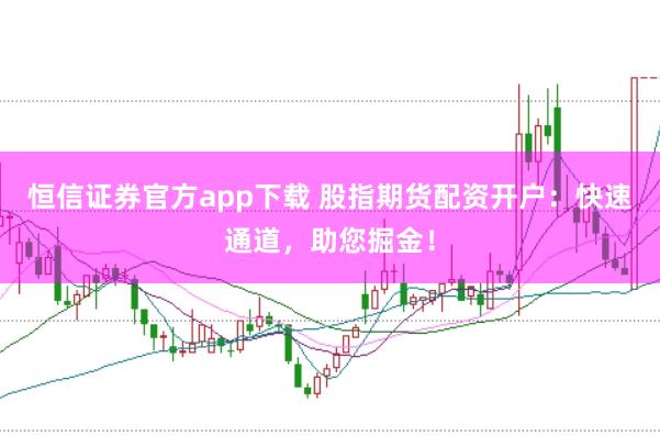恒信证券官方app下载 股指期货配资开户：快速通道，助您掘金！