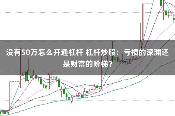 没有50万怎么开通杠杆 杠杆炒股：亏损的深渊还是财富的阶梯？